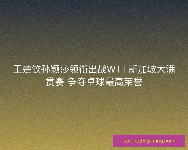 王楚钦孙颖莎领衔出战WTT新加坡大满贯赛 争夺卓球最高荣誉