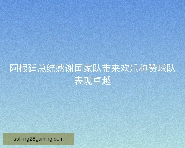 阿根廷总统感谢国家队带来欢乐称赞球队表现卓越 阿根廷总统感谢国家队带来欢乐称赞球队表现卓越