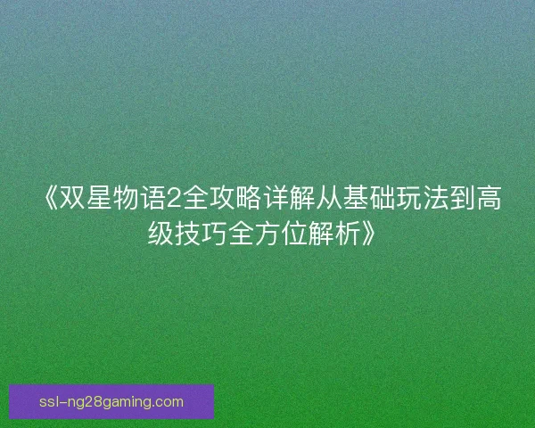 《双星物语2全攻略详解从基础玩法到高级技巧全方位解析》