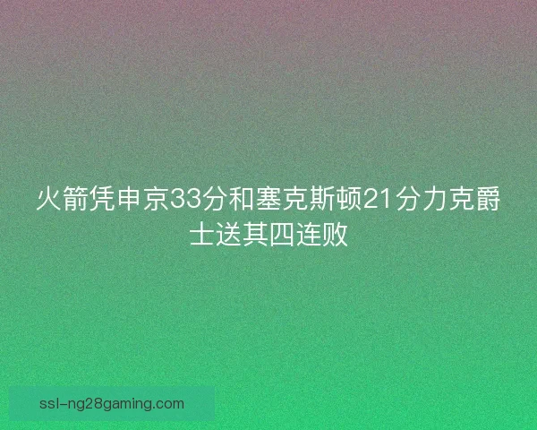 火箭凭申京33分和塞克斯顿21分力克爵士送其四连败