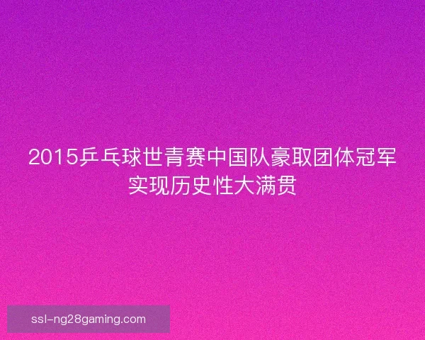 2015乒乓球世青赛中国队豪取团体冠军实现历史性大满贯 2015乒乓球世青赛中国队豪取团体冠军实现历史性大满贯