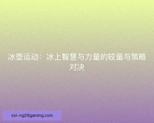 冰壶运动：冰上智慧与力量的较量与策略对决