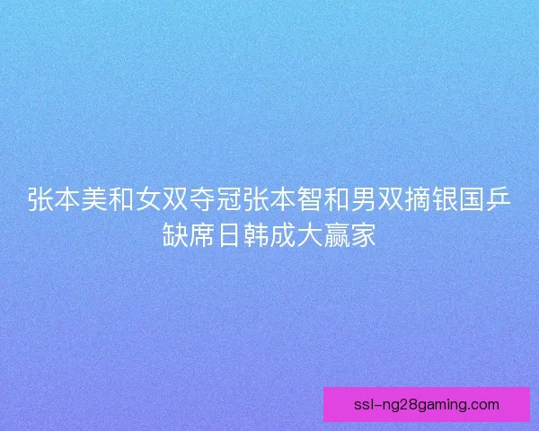 张本美和女双夺冠张本智和男双摘银国乒缺席日韩成大赢家