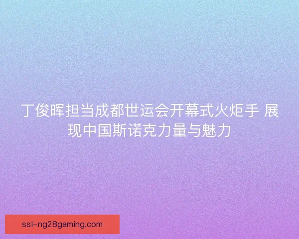 丁俊晖担当成都世运会开幕式火炬手 展现中国斯诺克力量与魅力 丁俊晖担当成都世运会开幕式火炬手 展现中国斯诺克力量与魅力