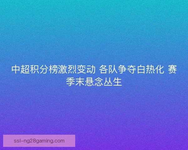 中超积分榜激烈变动 各队争夺白热化 赛季末悬念丛生