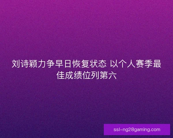 刘诗颖力争早日恢复状态 以个人赛季最佳成绩位列第六