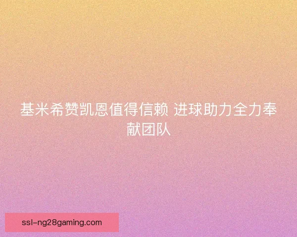 基米希赞凯恩值得信赖 进球助力全力奉献团队 基米希赞凯恩值得信赖 进球助力全力奉献团队