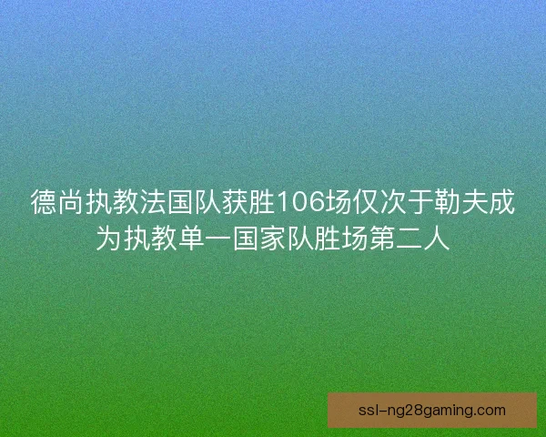 德尚执教法国队获胜106场仅次于勒夫成为执教单一国家队胜场第二人