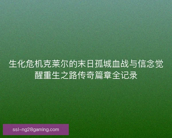 生化危机克莱尔的末日孤城血战与信念觉醒重生之路传奇篇章全记录 生化危机克莱尔的末日孤城血战与信念觉醒重生之路传奇篇章全记录