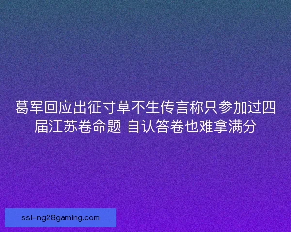 葛军回应出征寸草不生传言称只参加过四届江苏卷命题 自认答卷也难拿满分