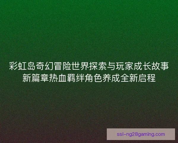 彩虹岛奇幻冒险世界探索与玩家成长故事新篇章热血羁绊角色养成全新启程