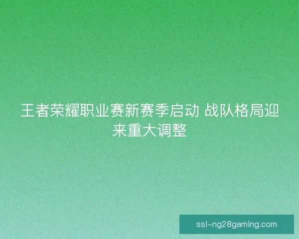 王者荣耀职业赛新赛季启动 战队格局迎来重大调整