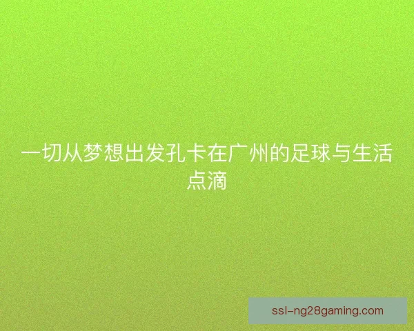 一切从梦想出发孔卡在广州的足球与生活点滴 一切从梦想出发孔卡在广州的足球与生活点滴