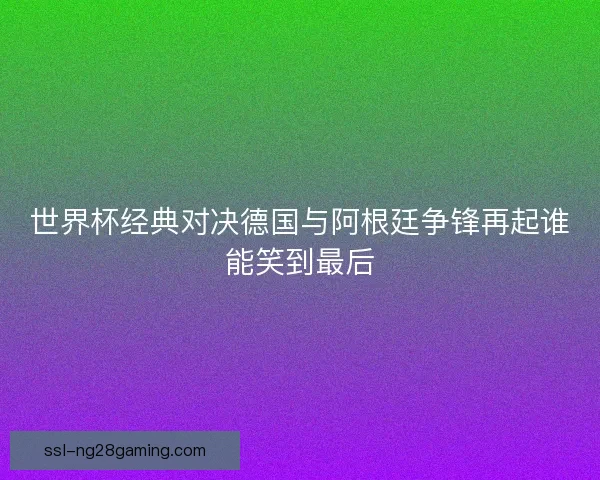 世界杯经典对决德国与阿根廷争锋再起谁能笑到最后 世界杯经典对决德国与阿根廷争锋再起谁能笑到最后