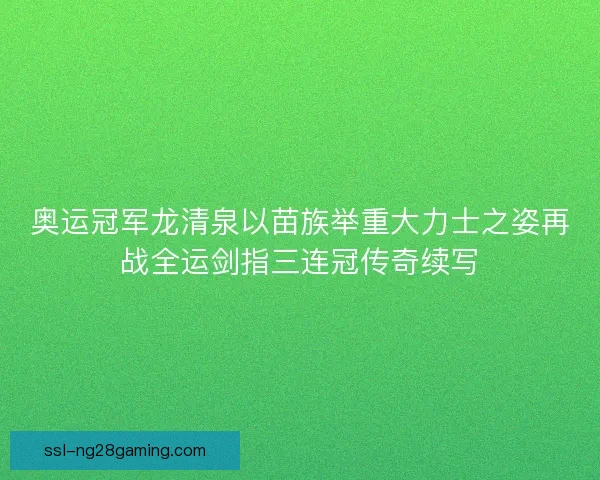奥运冠军龙清泉以苗族举重大力士之姿再战全运剑指三连冠传奇续写
